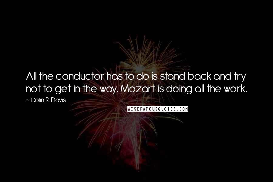 Colin R. Davis Quotes: All the conductor has to do is stand back and try not to get in the way. Mozart is doing all the work.