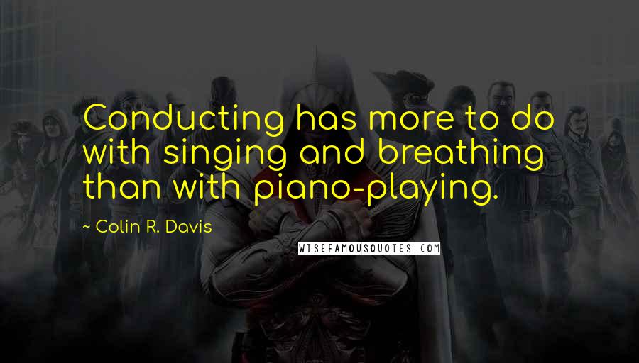 Colin R. Davis Quotes: Conducting has more to do with singing and breathing than with piano-playing.