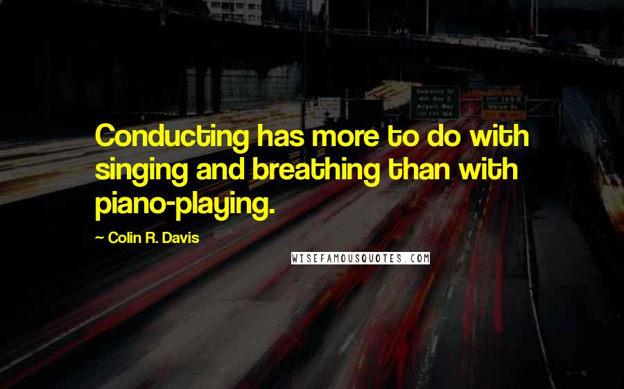 Colin R. Davis Quotes: Conducting has more to do with singing and breathing than with piano-playing.