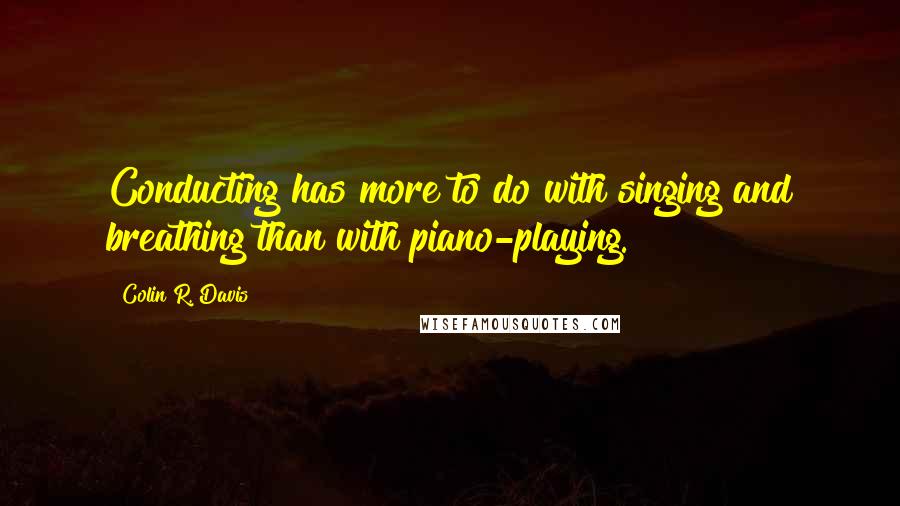 Colin R. Davis Quotes: Conducting has more to do with singing and breathing than with piano-playing.