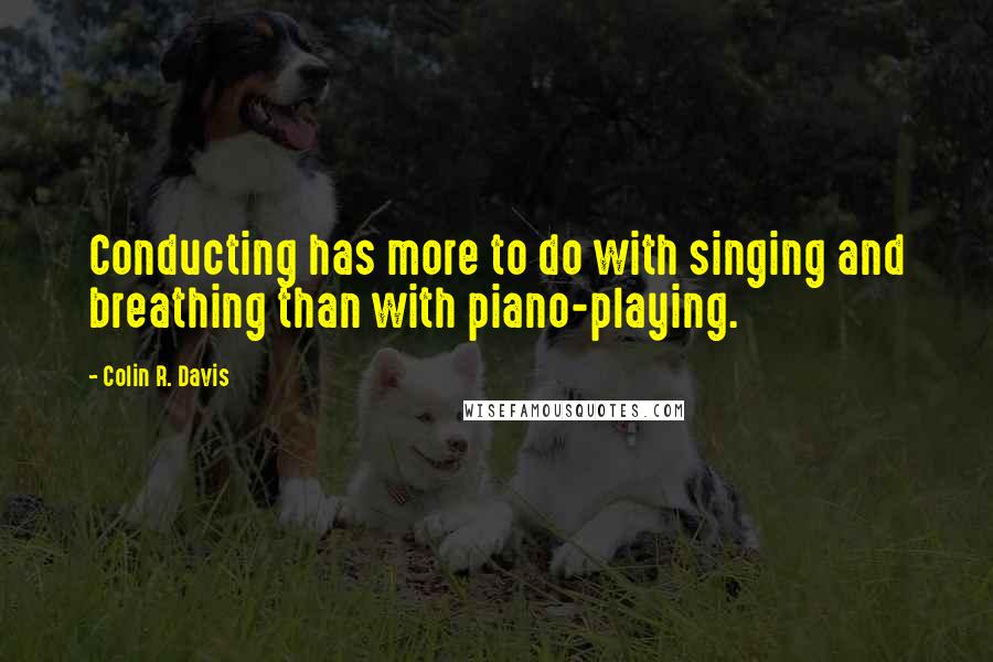 Colin R. Davis Quotes: Conducting has more to do with singing and breathing than with piano-playing.