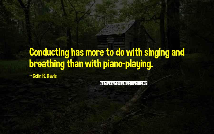 Colin R. Davis Quotes: Conducting has more to do with singing and breathing than with piano-playing.