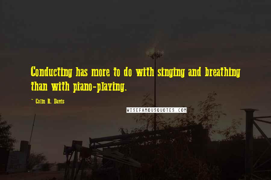 Colin R. Davis Quotes: Conducting has more to do with singing and breathing than with piano-playing.