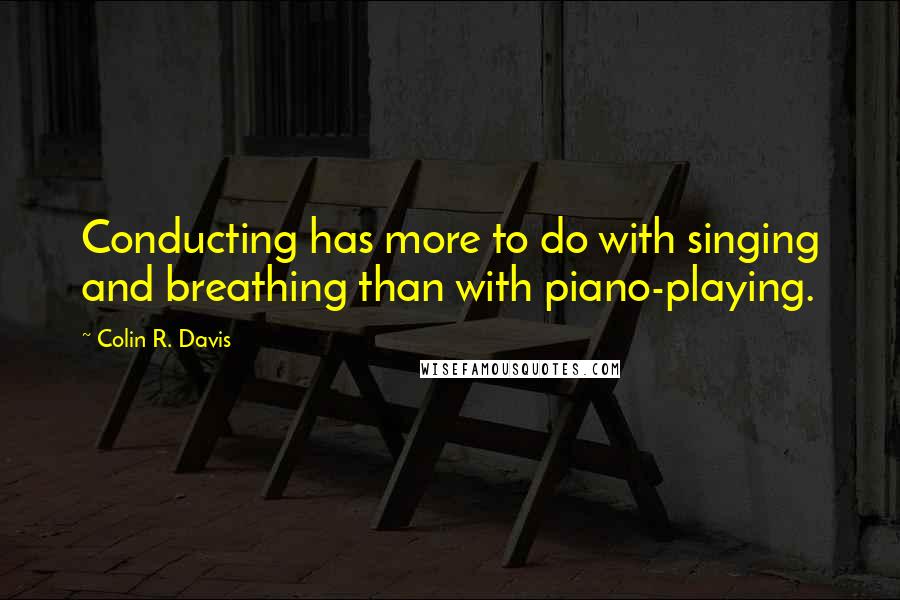 Colin R. Davis Quotes: Conducting has more to do with singing and breathing than with piano-playing.