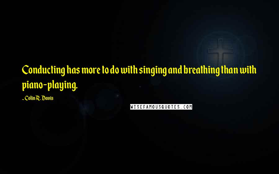 Colin R. Davis Quotes: Conducting has more to do with singing and breathing than with piano-playing.