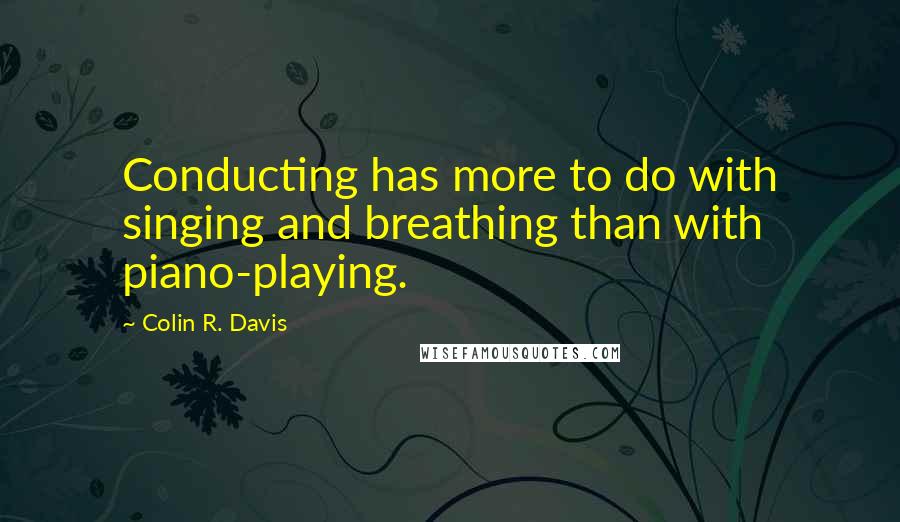 Colin R. Davis Quotes: Conducting has more to do with singing and breathing than with piano-playing.