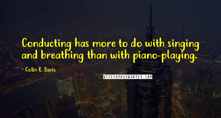 Colin R. Davis Quotes: Conducting has more to do with singing and breathing than with piano-playing.