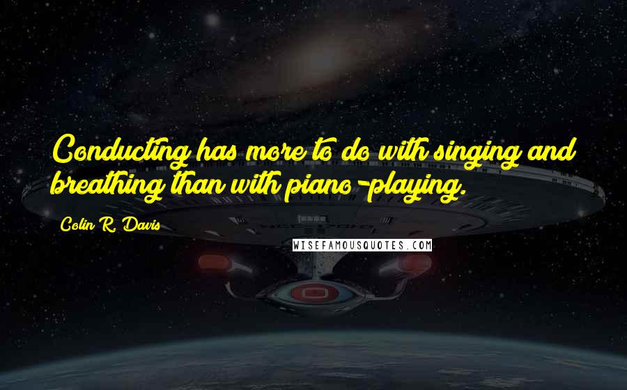 Colin R. Davis Quotes: Conducting has more to do with singing and breathing than with piano-playing.