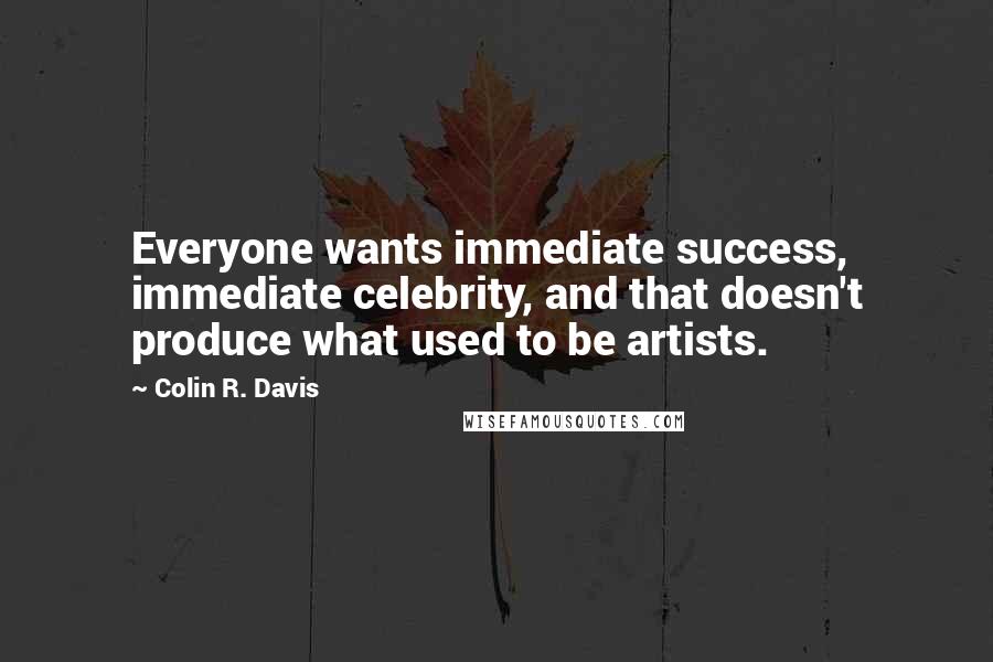 Colin R. Davis Quotes: Everyone wants immediate success, immediate celebrity, and that doesn't produce what used to be artists.