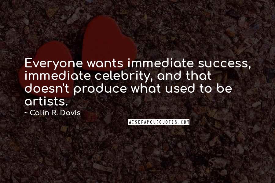 Colin R. Davis Quotes: Everyone wants immediate success, immediate celebrity, and that doesn't produce what used to be artists.