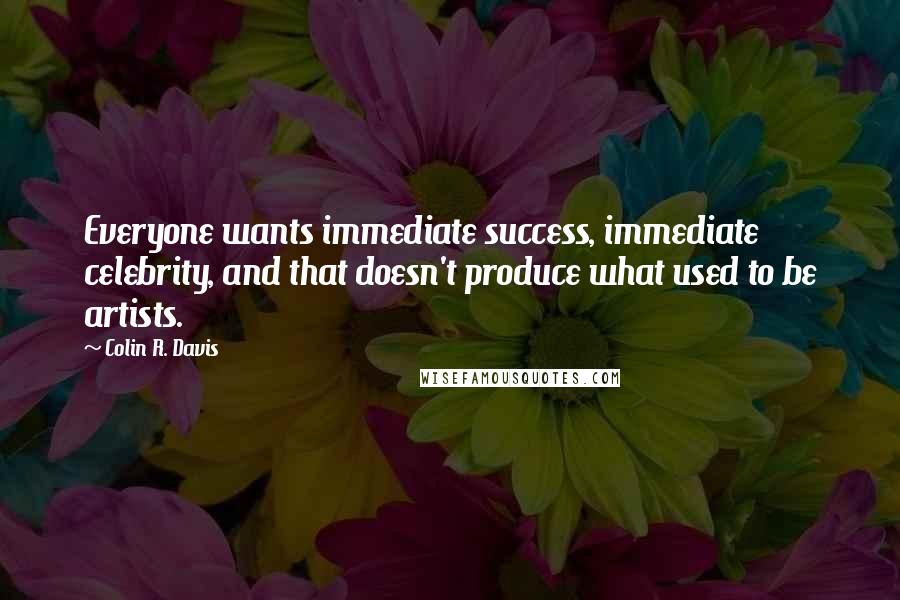 Colin R. Davis Quotes: Everyone wants immediate success, immediate celebrity, and that doesn't produce what used to be artists.