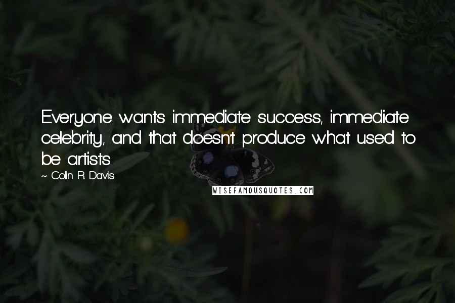 Colin R. Davis Quotes: Everyone wants immediate success, immediate celebrity, and that doesn't produce what used to be artists.