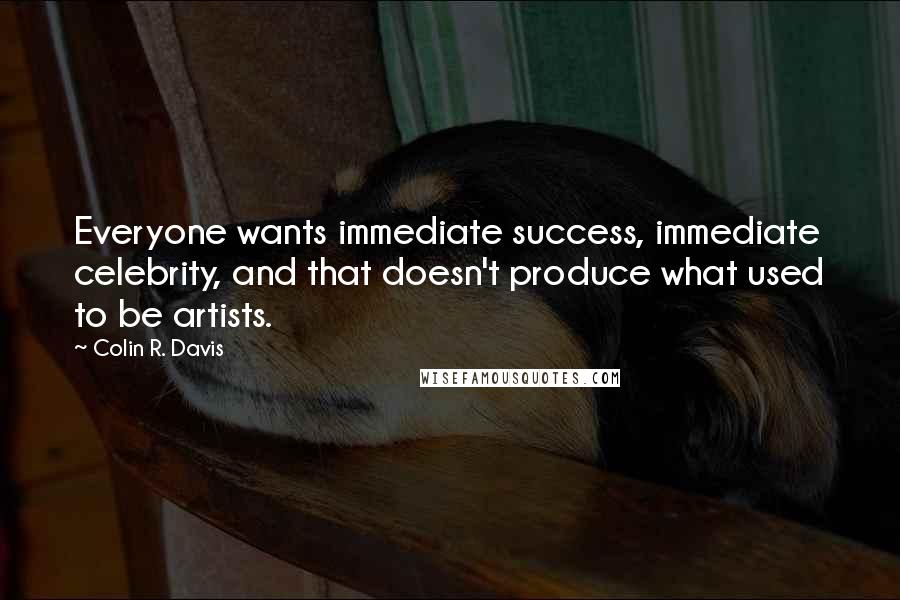 Colin R. Davis Quotes: Everyone wants immediate success, immediate celebrity, and that doesn't produce what used to be artists.