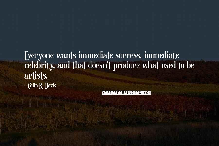 Colin R. Davis Quotes: Everyone wants immediate success, immediate celebrity, and that doesn't produce what used to be artists.