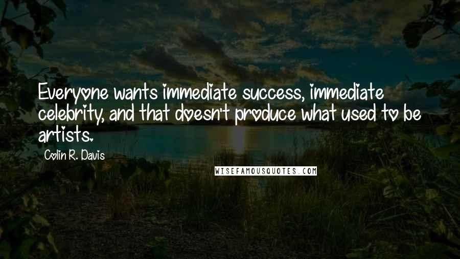 Colin R. Davis Quotes: Everyone wants immediate success, immediate celebrity, and that doesn't produce what used to be artists.