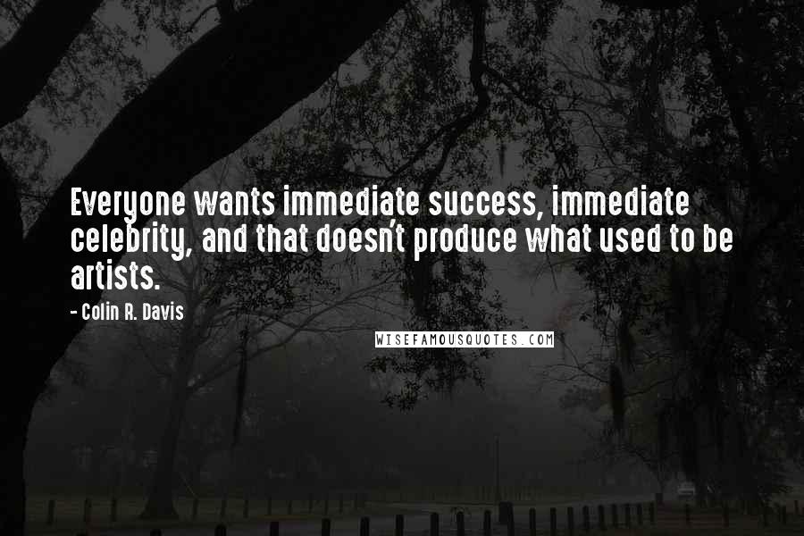 Colin R. Davis Quotes: Everyone wants immediate success, immediate celebrity, and that doesn't produce what used to be artists.