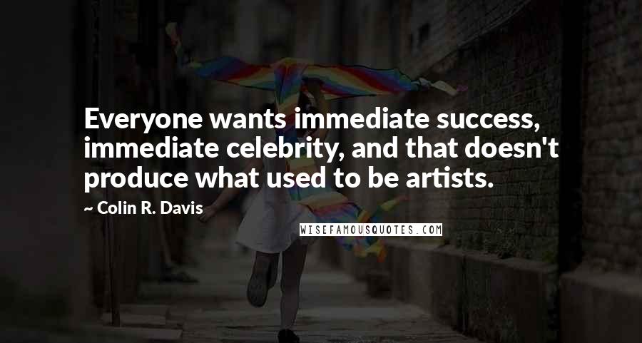 Colin R. Davis Quotes: Everyone wants immediate success, immediate celebrity, and that doesn't produce what used to be artists.