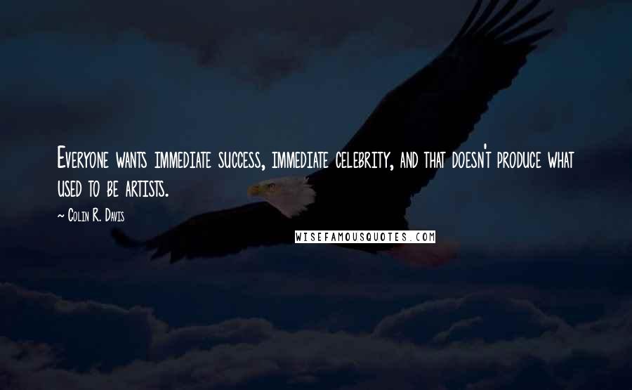 Colin R. Davis Quotes: Everyone wants immediate success, immediate celebrity, and that doesn't produce what used to be artists.