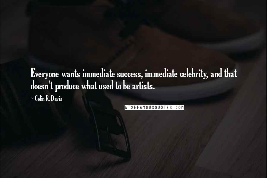 Colin R. Davis Quotes: Everyone wants immediate success, immediate celebrity, and that doesn't produce what used to be artists.