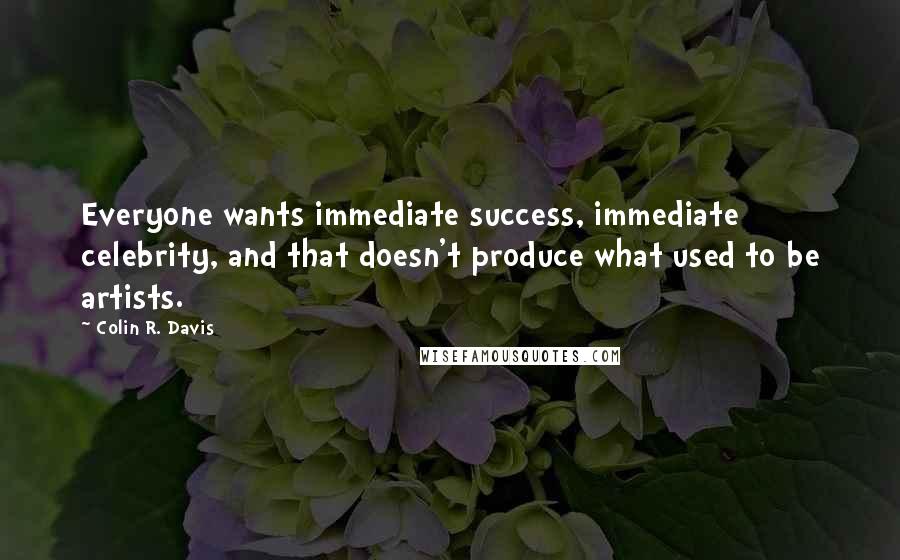 Colin R. Davis Quotes: Everyone wants immediate success, immediate celebrity, and that doesn't produce what used to be artists.