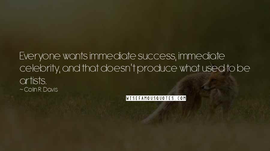 Colin R. Davis Quotes: Everyone wants immediate success, immediate celebrity, and that doesn't produce what used to be artists.