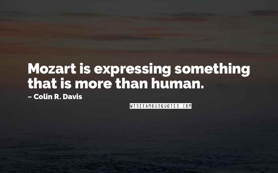 Colin R. Davis Quotes: Mozart is expressing something that is more than human.