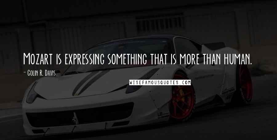 Colin R. Davis Quotes: Mozart is expressing something that is more than human.