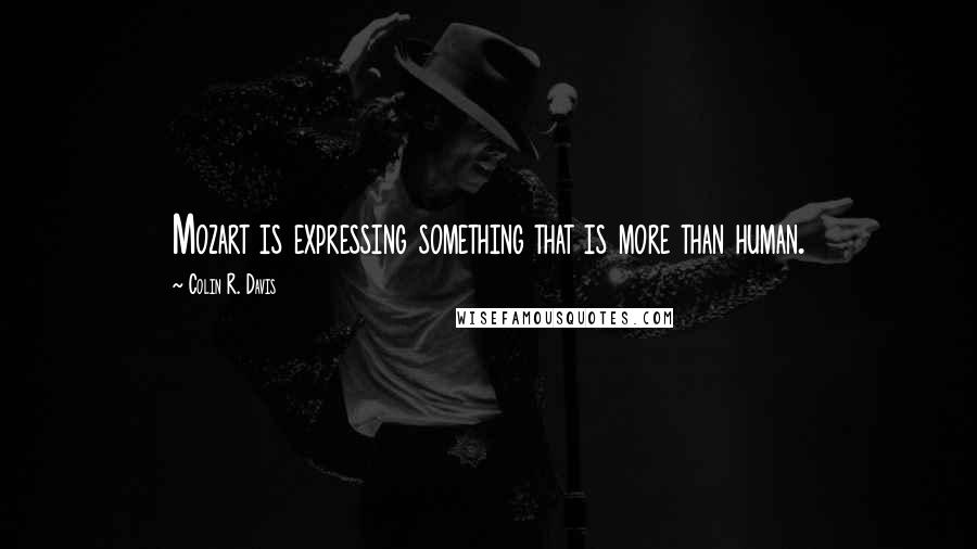 Colin R. Davis Quotes: Mozart is expressing something that is more than human.