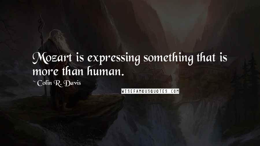 Colin R. Davis Quotes: Mozart is expressing something that is more than human.