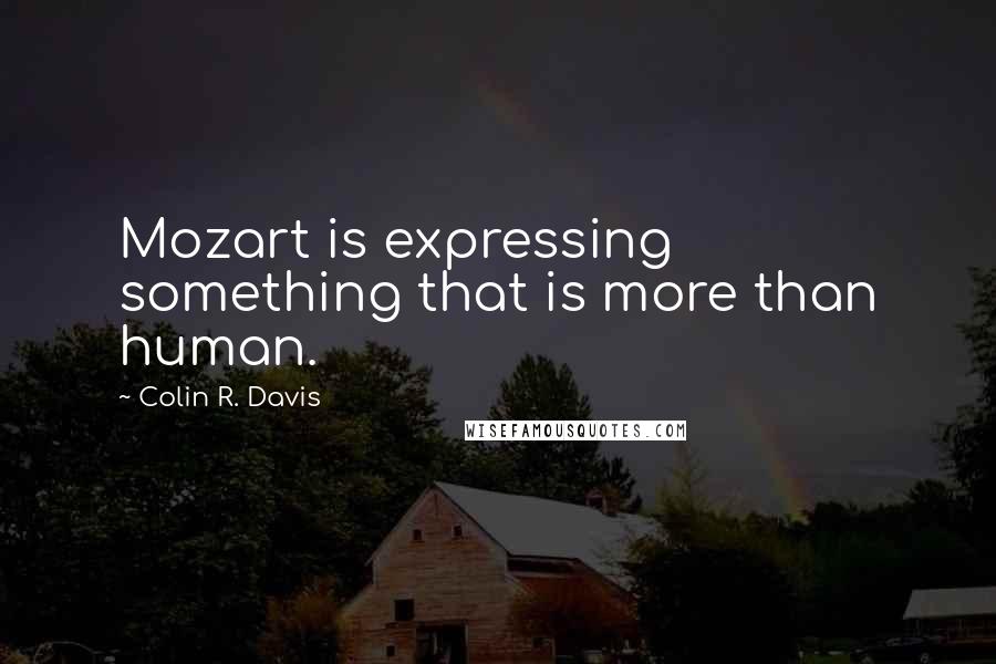 Colin R. Davis Quotes: Mozart is expressing something that is more than human.