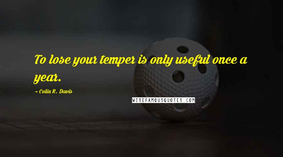 Colin R. Davis Quotes: To lose your temper is only useful once a year.