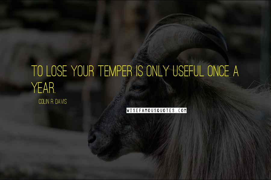 Colin R. Davis Quotes: To lose your temper is only useful once a year.