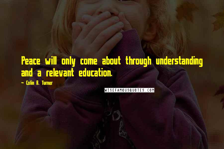 Colin R. Turner Quotes: Peace will only come about through understanding and a relevant education.