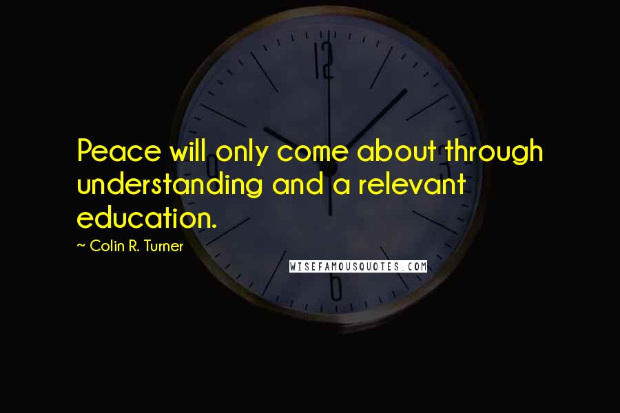 Colin R. Turner Quotes: Peace will only come about through understanding and a relevant education.