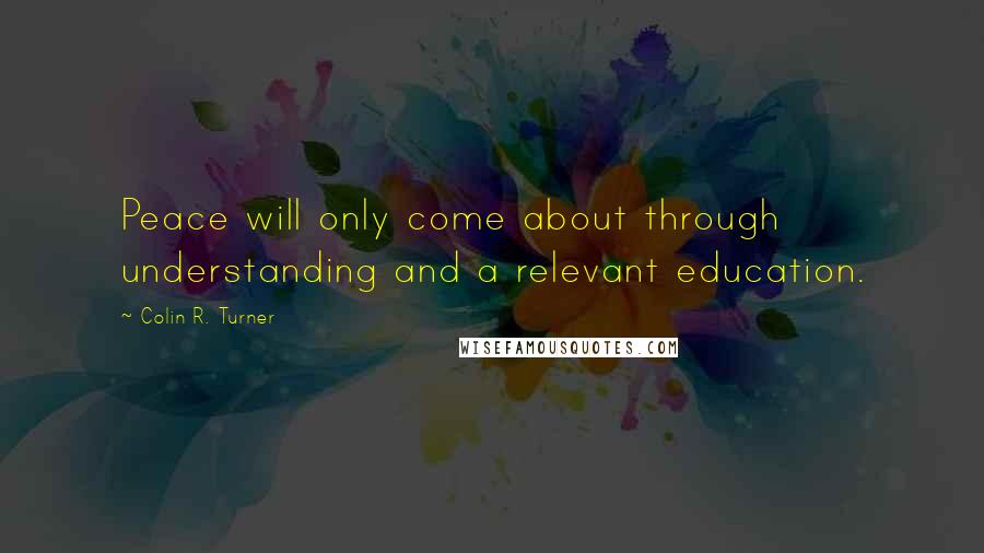 Colin R. Turner Quotes: Peace will only come about through understanding and a relevant education.