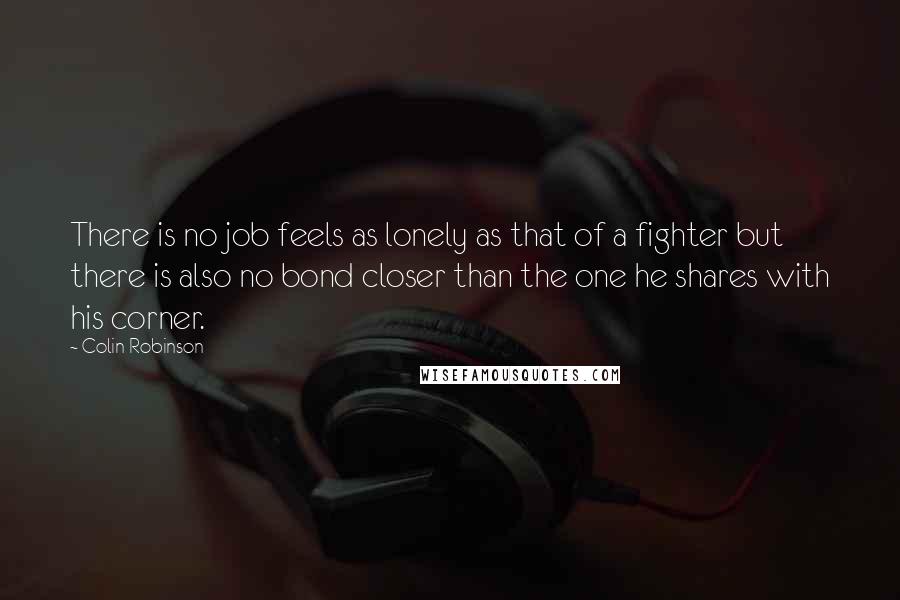 Colin Robinson Quotes: There is no job feels as lonely as that of a fighter but there is also no bond closer than the one he shares with his corner.