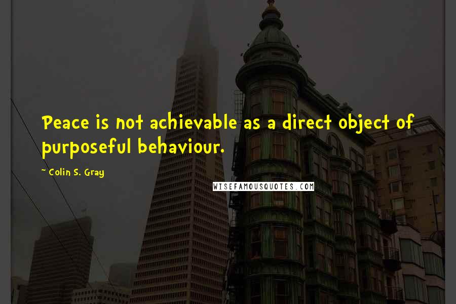 Colin S. Gray Quotes: Peace is not achievable as a direct object of purposeful behaviour.