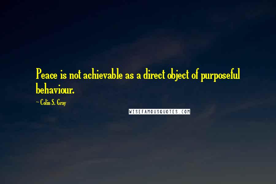 Colin S. Gray Quotes: Peace is not achievable as a direct object of purposeful behaviour.