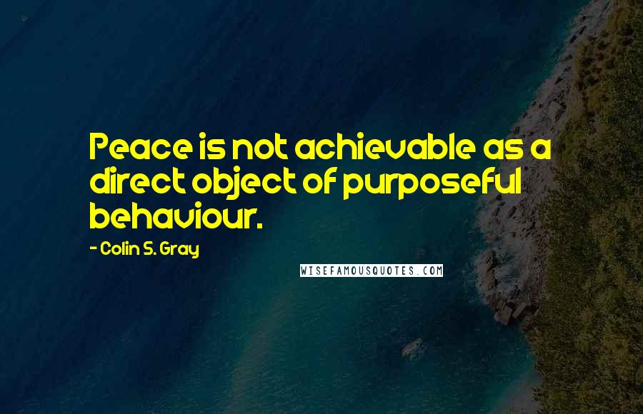 Colin S. Gray Quotes: Peace is not achievable as a direct object of purposeful behaviour.