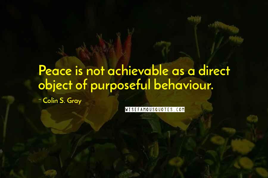 Colin S. Gray Quotes: Peace is not achievable as a direct object of purposeful behaviour.