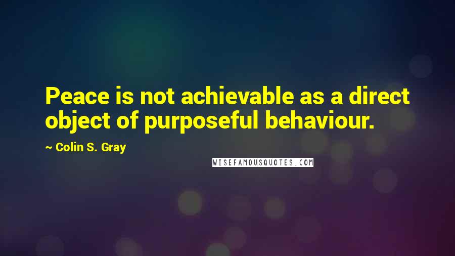 Colin S. Gray Quotes: Peace is not achievable as a direct object of purposeful behaviour.