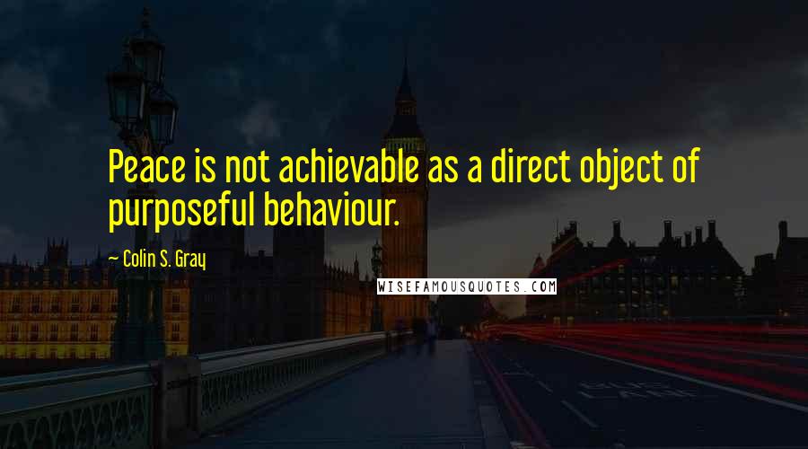 Colin S. Gray Quotes: Peace is not achievable as a direct object of purposeful behaviour.