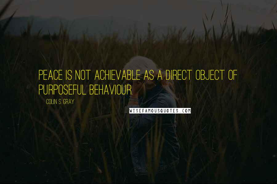 Colin S. Gray Quotes: Peace is not achievable as a direct object of purposeful behaviour.