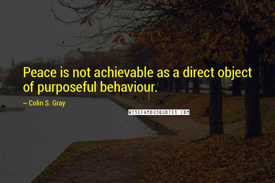 Colin S. Gray Quotes: Peace is not achievable as a direct object of purposeful behaviour.