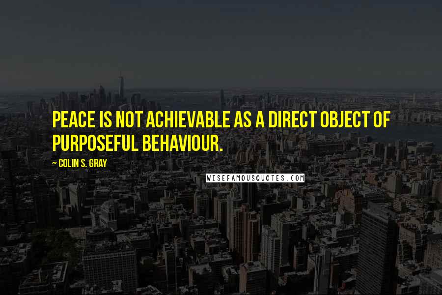 Colin S. Gray Quotes: Peace is not achievable as a direct object of purposeful behaviour.