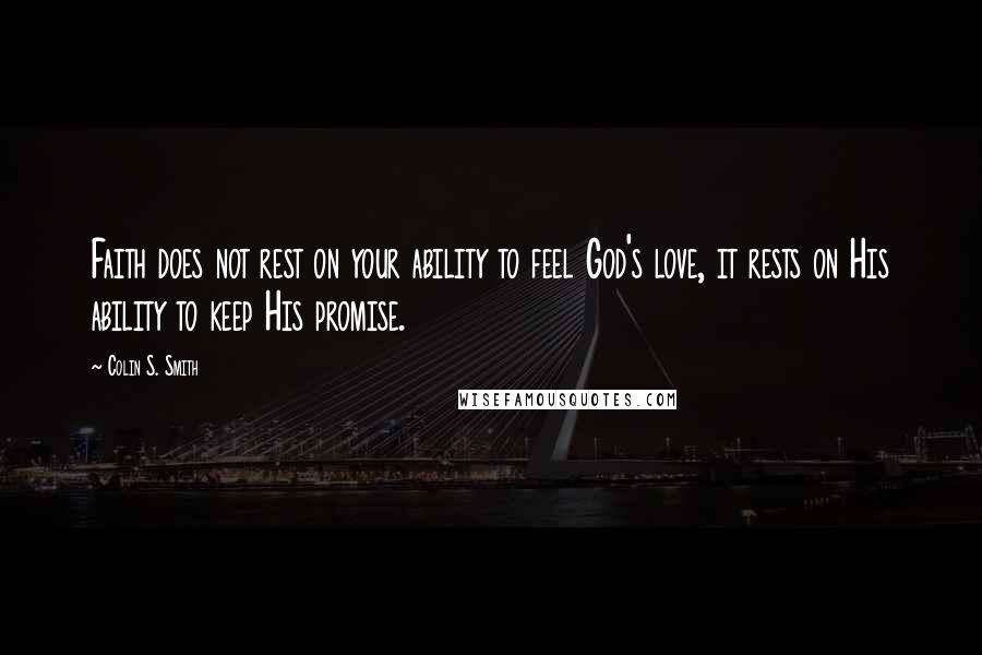 Colin S. Smith Quotes: Faith does not rest on your ability to feel God's love, it rests on His ability to keep His promise.