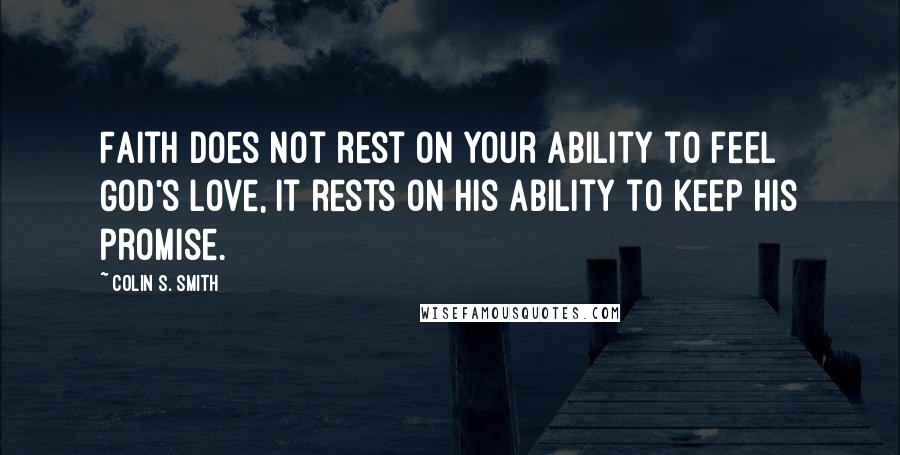 Colin S. Smith Quotes: Faith does not rest on your ability to feel God's love, it rests on His ability to keep His promise.
