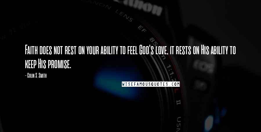 Colin S. Smith Quotes: Faith does not rest on your ability to feel God's love, it rests on His ability to keep His promise.