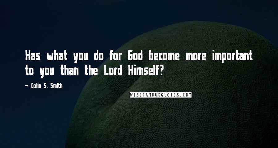 Colin S. Smith Quotes: Has what you do for God become more important to you than the Lord Himself?