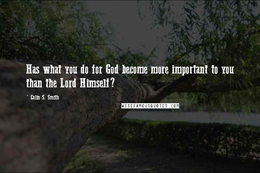 Colin S. Smith Quotes: Has what you do for God become more important to you than the Lord Himself?